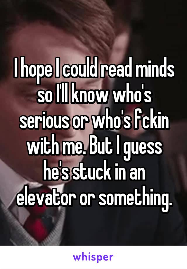 I hope I could read minds so I'll know who's serious or who's fckin with me. But I guess he's stuck in an elevator or something.