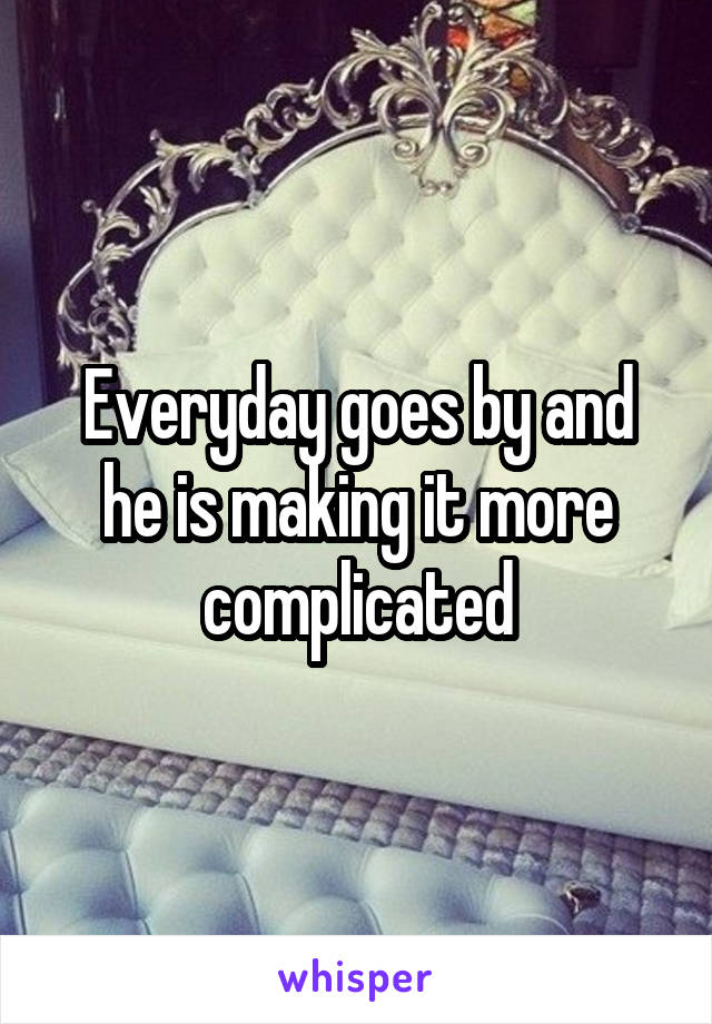 Everyday goes by and he is making it more complicated