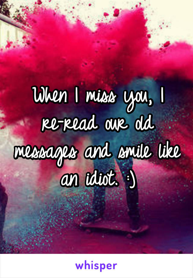 When I miss you, I re-read our old messages and smile like an idiot. :)