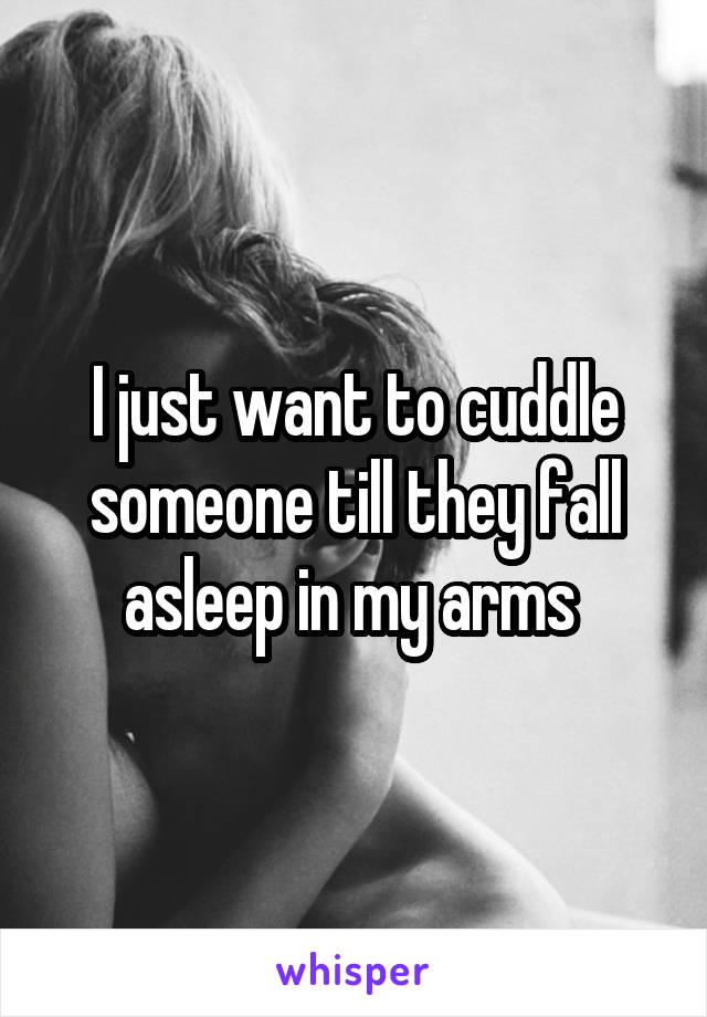 I just want to cuddle someone till they fall asleep in my arms 