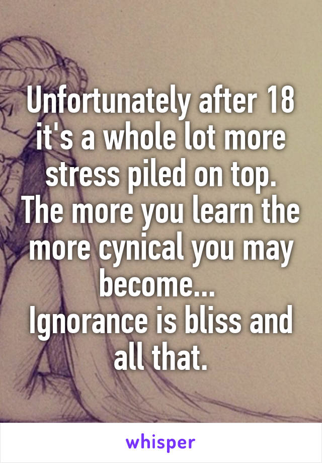 Unfortunately after 18 it's a whole lot more stress piled on top. The more you learn the more cynical you may become... 
Ignorance is bliss and all that.