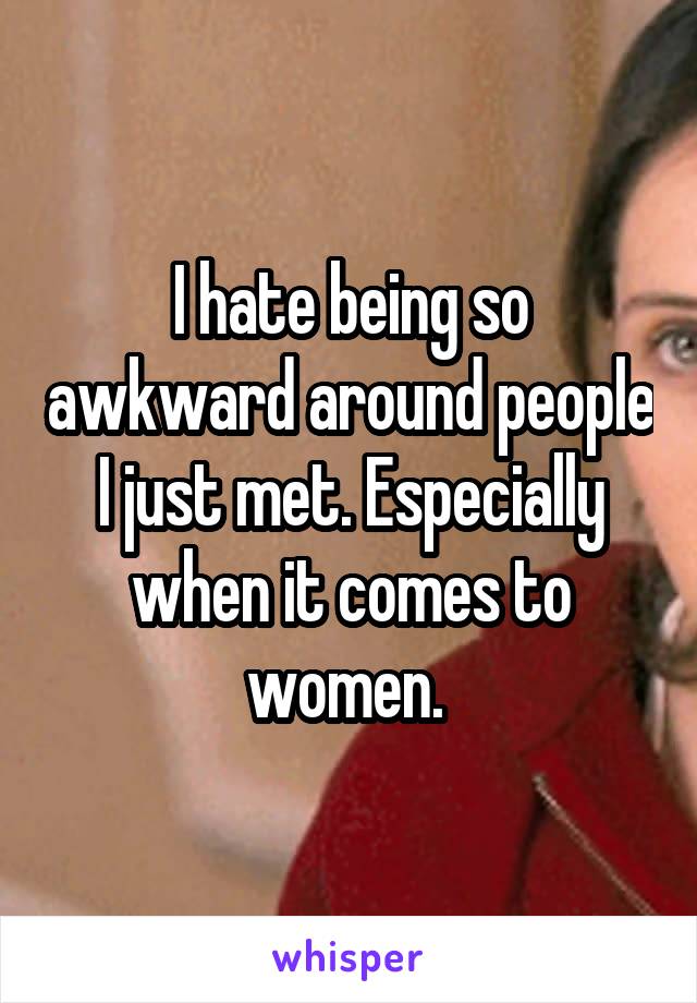 I hate being so awkward around people I just met. Especially when it comes to women. 