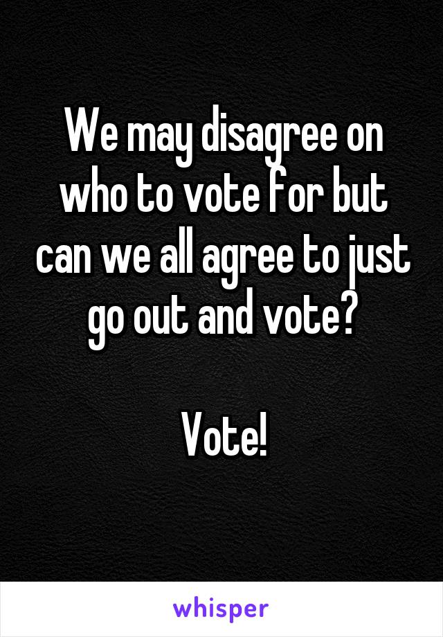 We may disagree on who to vote for but can we all agree to just go out and vote?

Vote!
