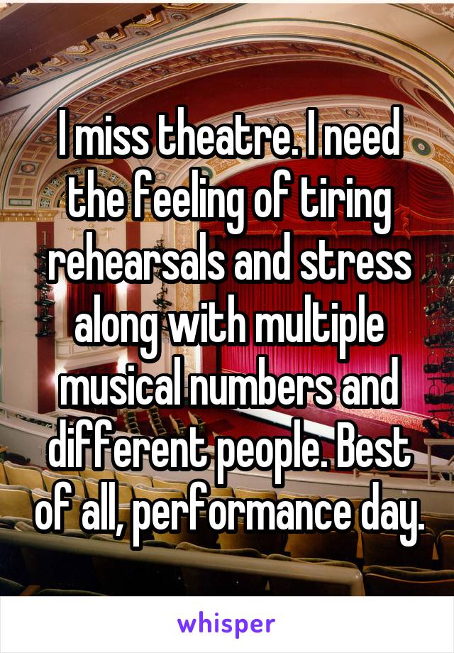 I miss theatre. I need the feeling of tiring rehearsals and stress along with multiple musical numbers and different people. Best of all, performance day.