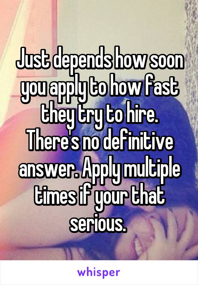 Just depends how soon you apply to how fast they try to hire. There's no definitive answer. Apply multiple times if your that serious. 