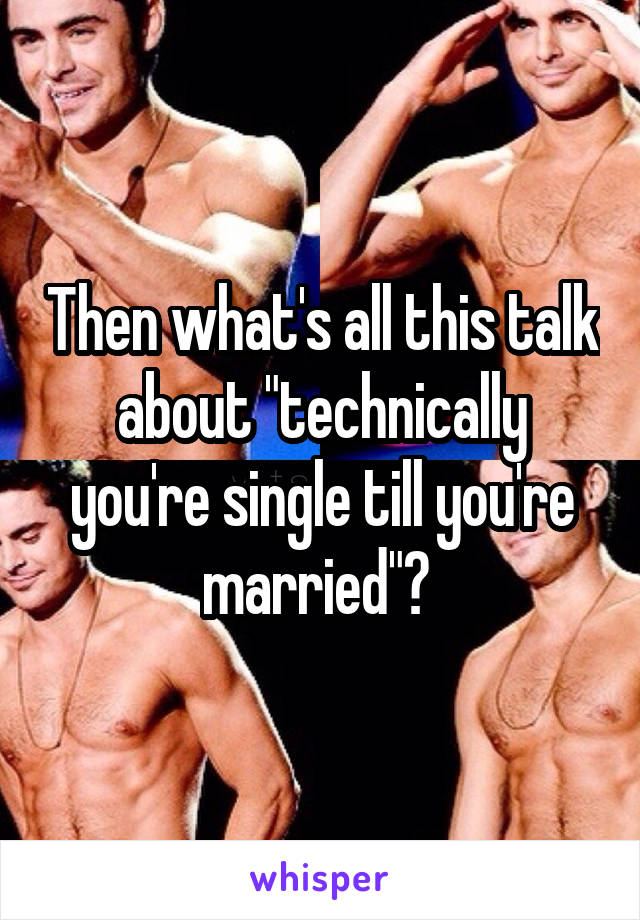 Then what's all this talk about "technically you're single till you're married"? 