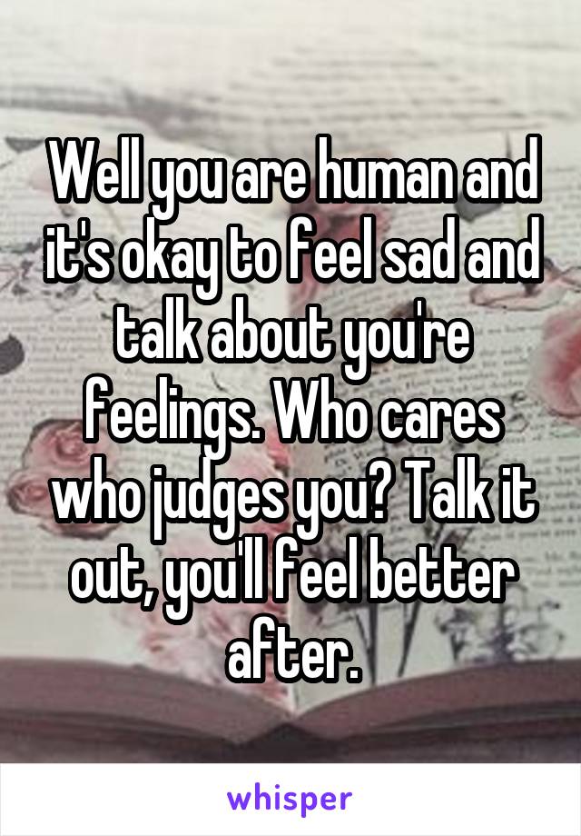 Well you are human and it's okay to feel sad and talk about you're feelings. Who cares who judges you? Talk it out, you'll feel better after.