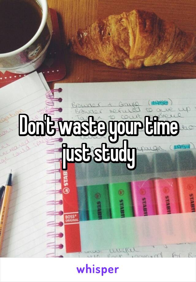 Don't waste your time just study