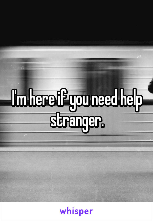 I'm here if you need help stranger.
