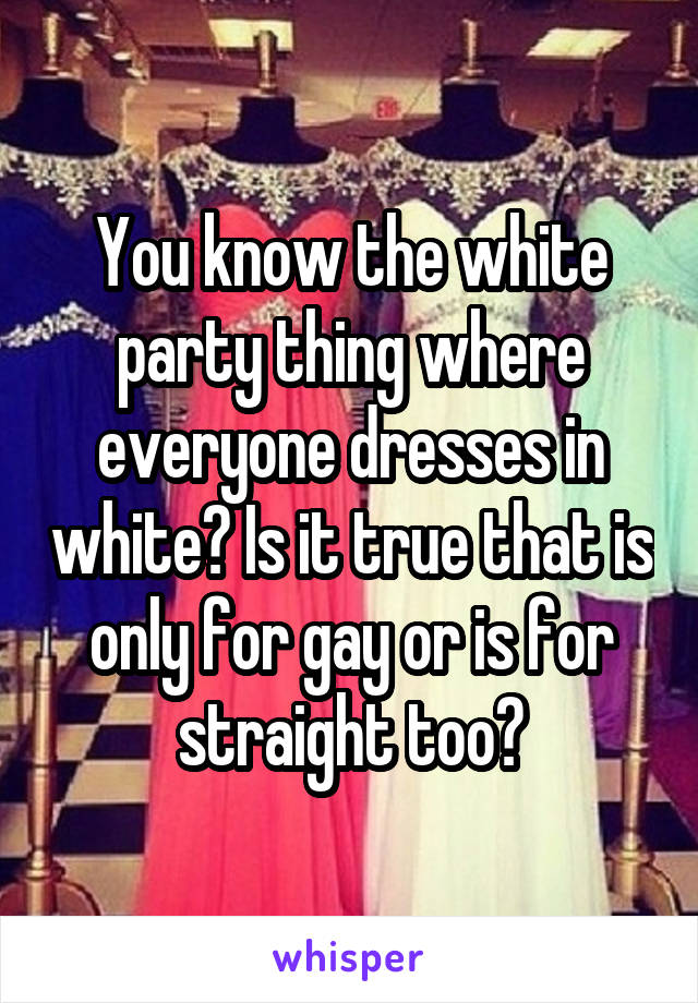You know the white party thing where everyone dresses in white? Is it true that is only for gay or is for straight too?