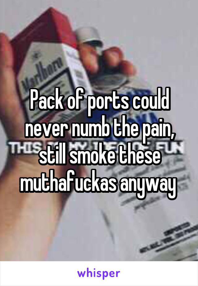 Pack of ports could never numb the pain, still smoke these muthafuckas anyway 
