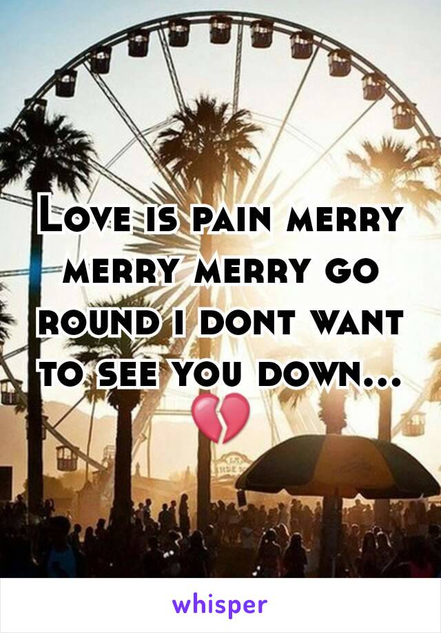 Love is pain merry merry merry go round i dont want to see you down... 💔