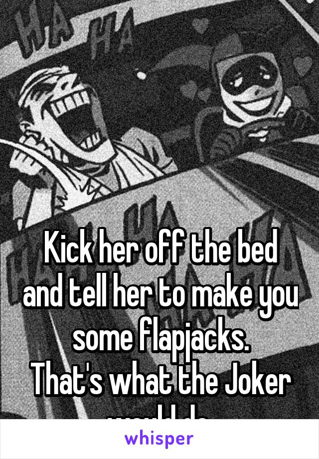 




Kick her off the bed and tell her to make you some flapjacks.
That's what the Joker would do.