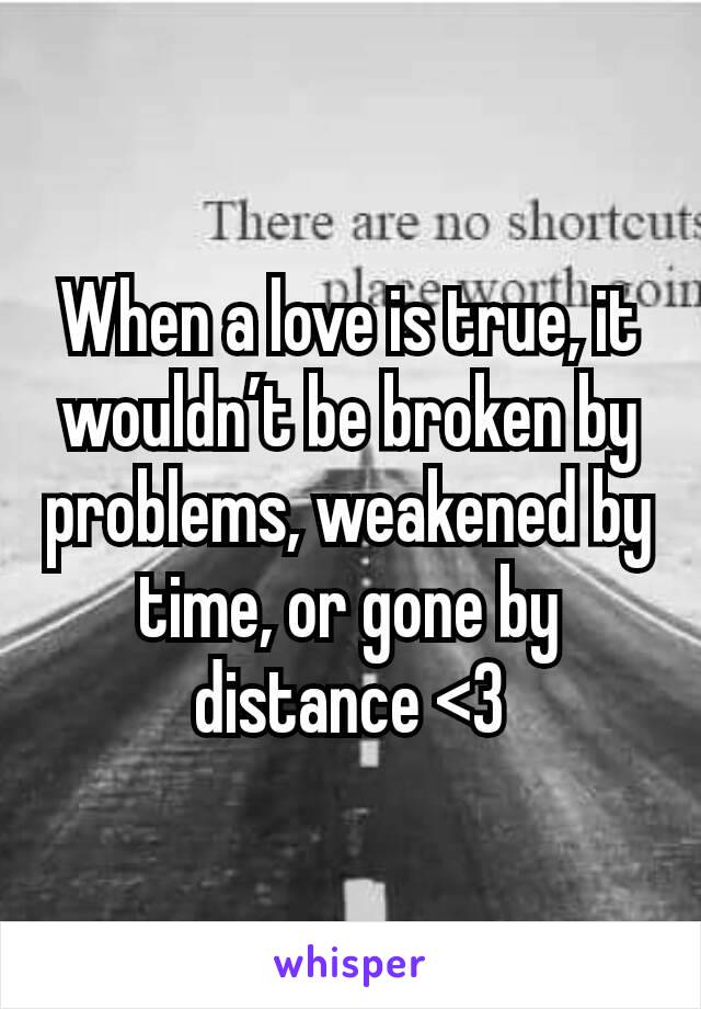 When a love is true, it wouldn’t be broken by problems, weakened by time, or gone by distance <3