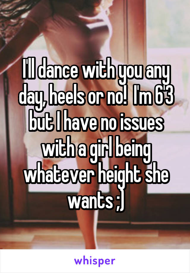 I'll dance with you any day, heels or no!  I'm 6'3 but I have no issues with a girl being whatever height she wants ;)