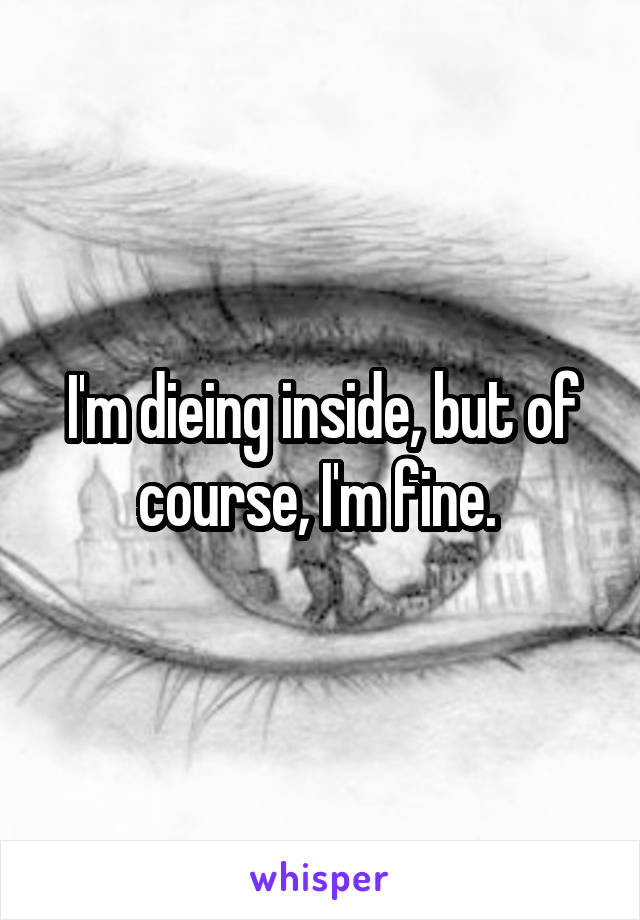 I'm dieing inside, but of course, I'm fine. 