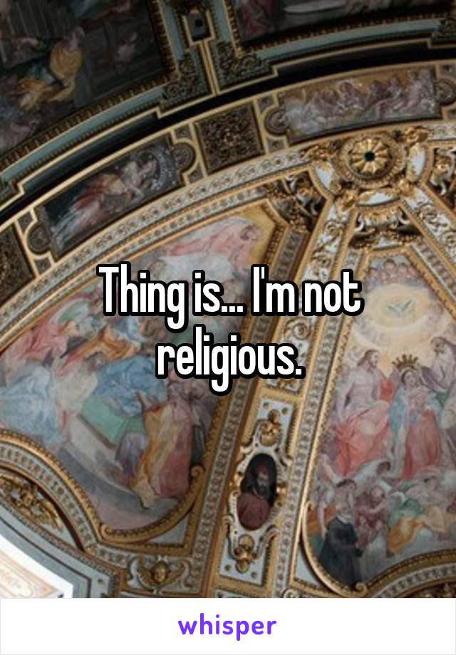 Thing is... I'm not religious.