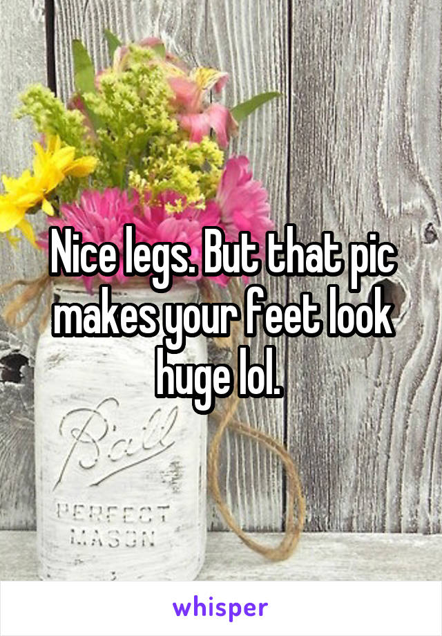 Nice legs. But that pic makes your feet look huge lol. 