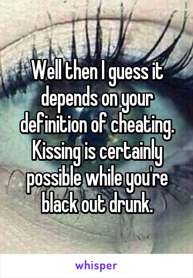 Well then I guess it depends on your definition of cheating. Kissing is certainly possible while you're black out drunk.