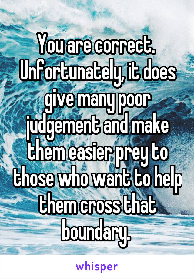 You are correct.  Unfortunately, it does give many poor judgement and make them easier prey to those who want to help them cross that boundary. 