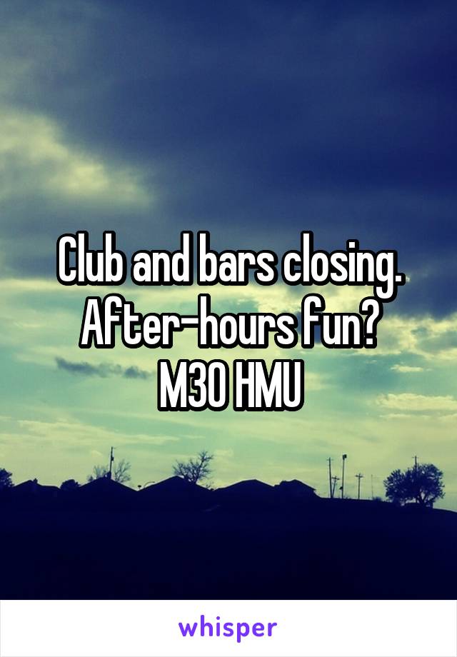 Club and bars closing.
After-hours fun?
M30 HMU