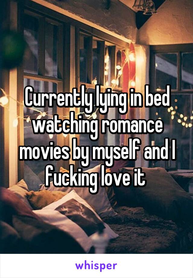 Currently lying in bed watching romance movies by myself and I fucking love it 