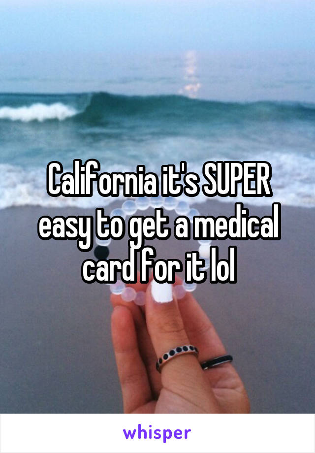 California it's SUPER easy to get a medical card for it lol
