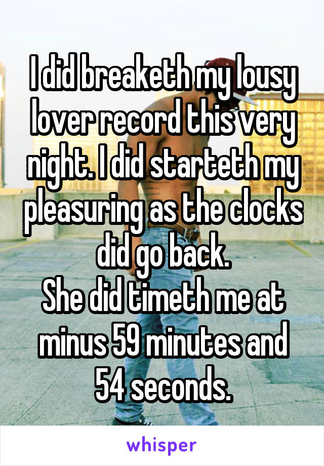 I did breaketh my lousy lover record this very night. I did starteth my pleasuring as the clocks did go back.
She did timeth me at minus 59 minutes and 54 seconds.