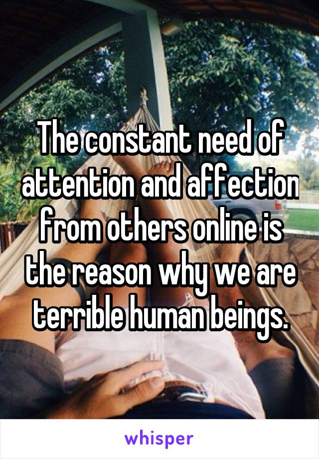 The constant need of attention and affection from others online is the reason why we are terrible human beings.