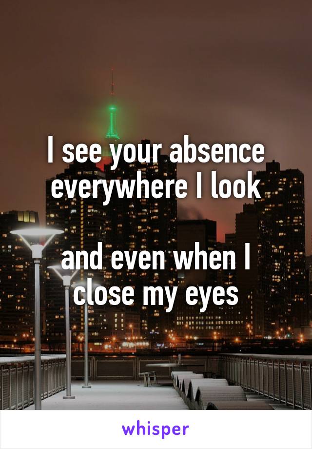 I see your absence everywhere I look

and even when I close my eyes