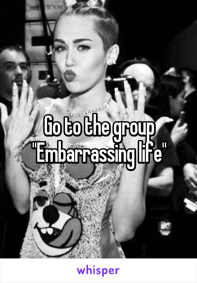 Go to the group "Embarrassing life"
