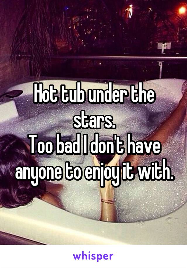 Hot tub under the stars.
Too bad I don't have anyone to enjoy it with.
