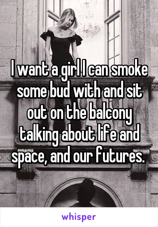 I want a girl I can smoke some bud with and sit out on the balcony talking about life and space, and our futures. 