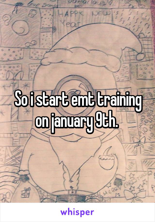 So i start emt training on january 9th. 