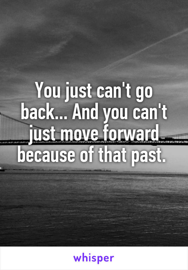 You just can't go back... And you can't just move forward because of that past. 
