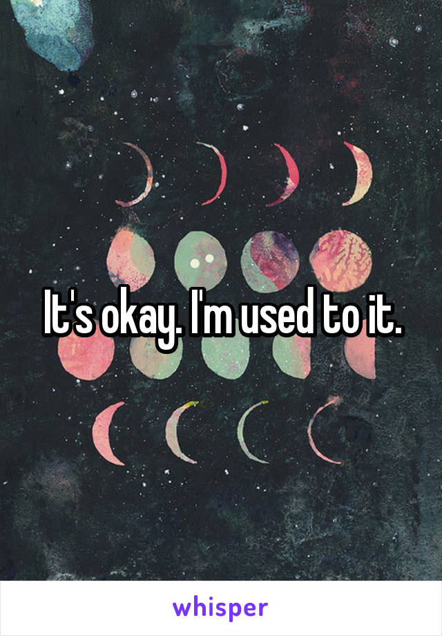 It's okay. I'm used to it.