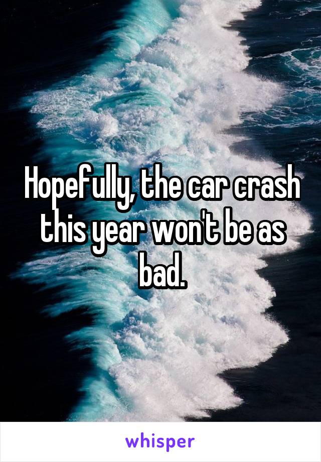 Hopefully, the car crash this year won't be as bad.