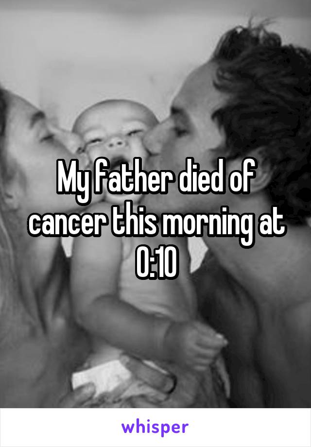 My father died of cancer this morning at 0:10