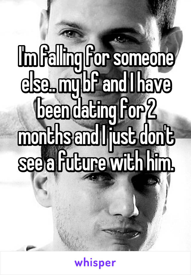 I'm falling for someone else.. my bf and I have been dating for 2 months and I just don't see a future with him.


