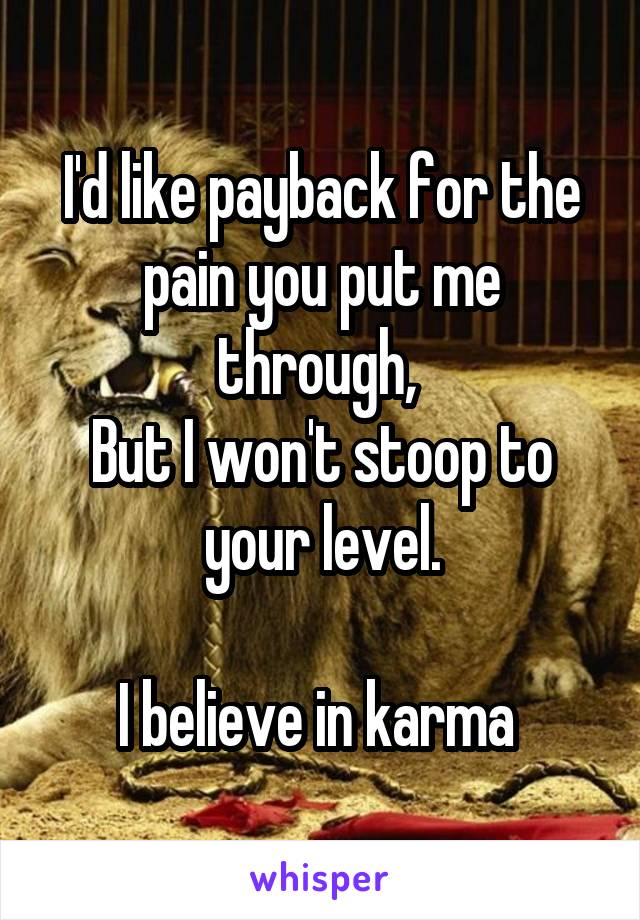 I'd like payback for the pain you put me through, 
But I won't stoop to your level.

I believe in karma 