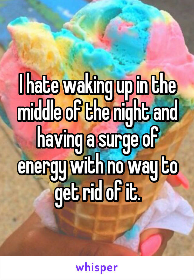 I hate waking up in the middle of the night and having a surge of energy with no way to get rid of it.