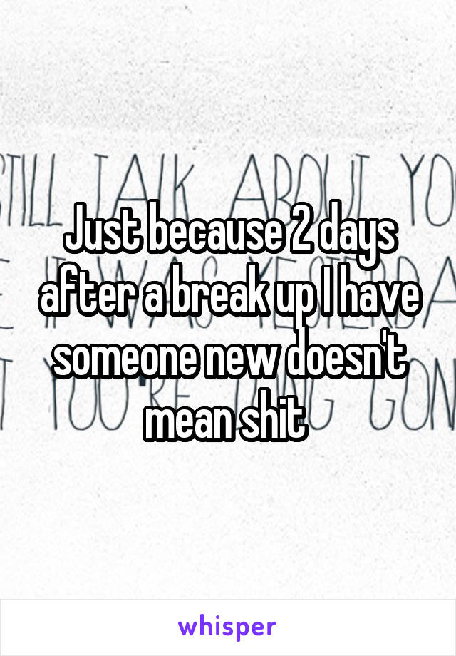 Just because 2 days after a break up I have someone new doesn't mean shit 