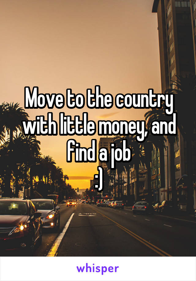 Move to the country with little money, and find a job
:)