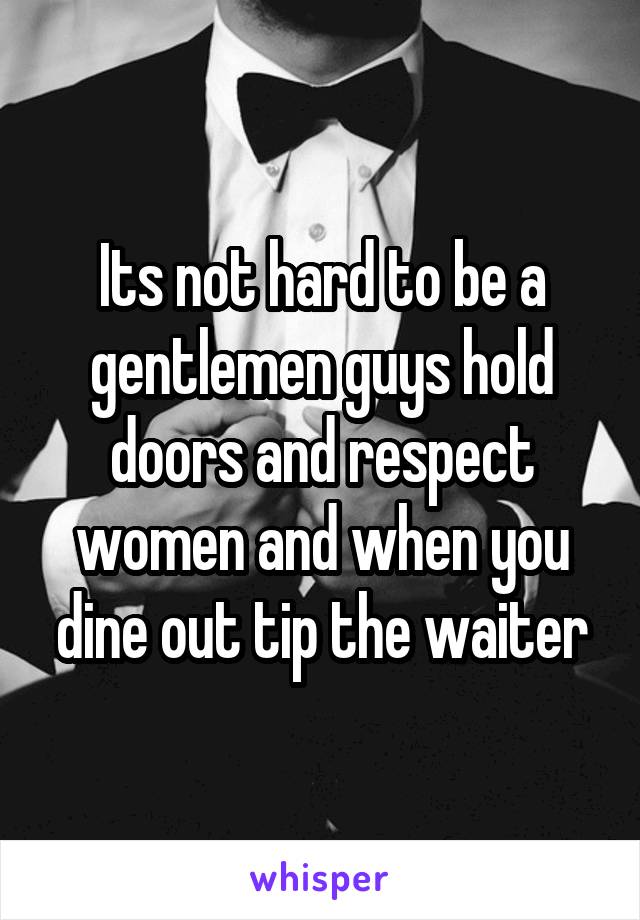 Its not hard to be a gentlemen guys hold doors and respect women and when you dine out tip the waiter