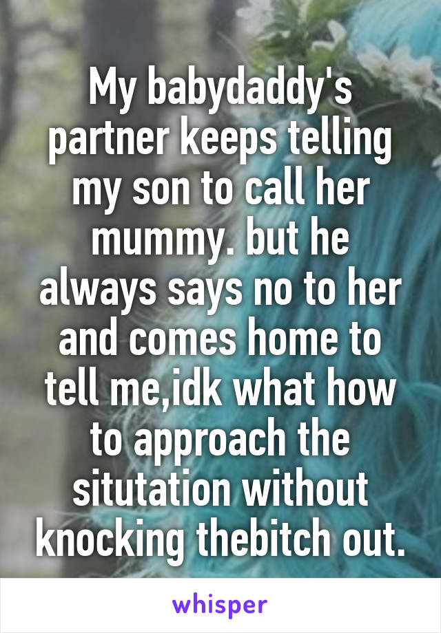 My babydaddy's partner keeps telling my son to call her mummy. but he always says no to her and comes home to tell me,idk what how to approach the situtation without knocking thebitch out.