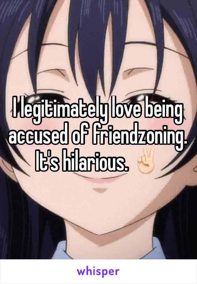 I legitimately love being accused of friendzoning. It's hilarious. ✌🏻️