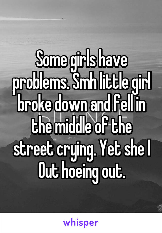 Some girls have problems. Smh little girl broke down and fell in the middle of the street crying. Yet she I
Out hoeing out.