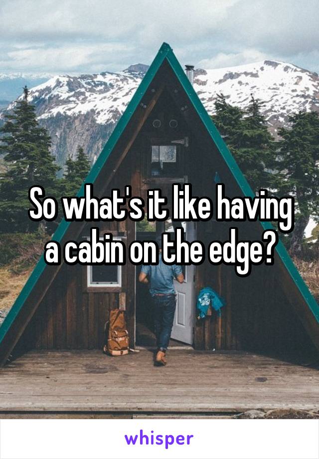 So what's it like having a cabin on the edge?