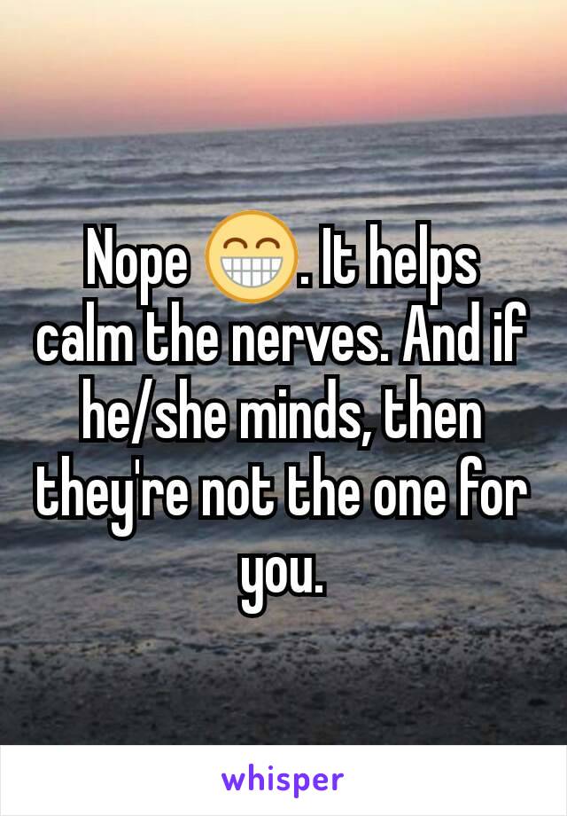 Nope 😁. It helps calm the nerves. And if he/she minds, then they're not the one for you.