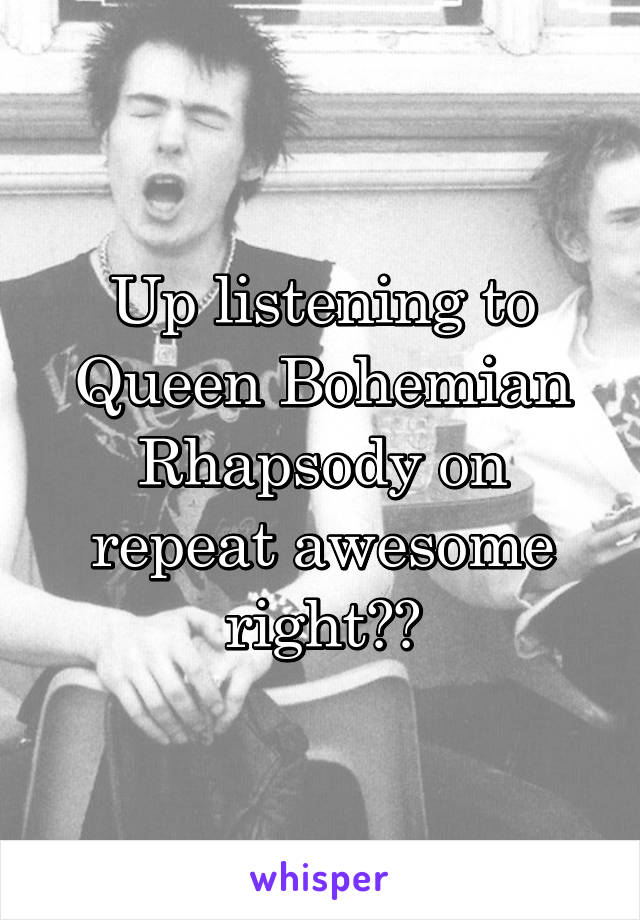 Up listening to Queen Bohemian Rhapsody on repeat awesome right??